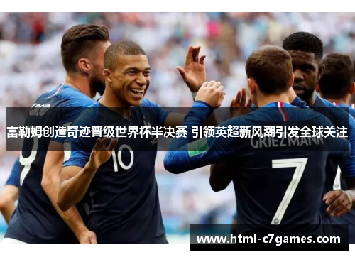 富勒姆创造奇迹晋级世界杯半决赛 引领英超新风潮引发全球关注 富勒姆创造奇迹晋级世界杯半决赛 引领英超新风潮引发全球关注