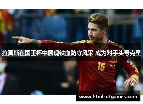 拉莫斯在国王杯中展现铁血防守风采 成为对手头号克星 拉莫斯在国王杯中展现铁血防守风采 成为对手头号克星