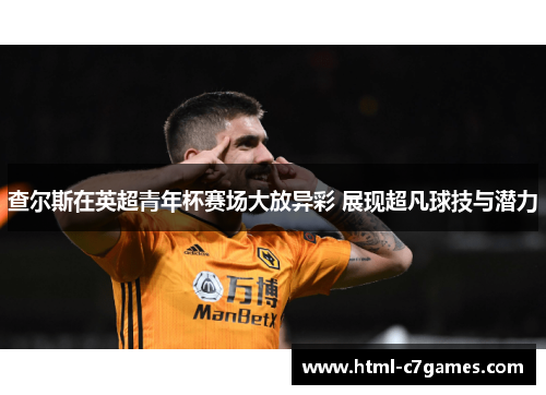 查尔斯在英超青年杯赛场大放异彩 展现超凡球技与潜力 查尔斯在英超青年杯赛场大放异彩 展现超凡球技与潜力
