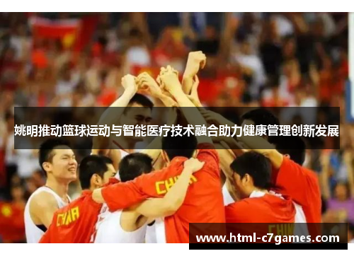 姚明推动篮球运动与智能医疗技术融合助力健康管理创新发展 姚明推动篮球运动与智能医疗技术融合助力健康管理创新发展