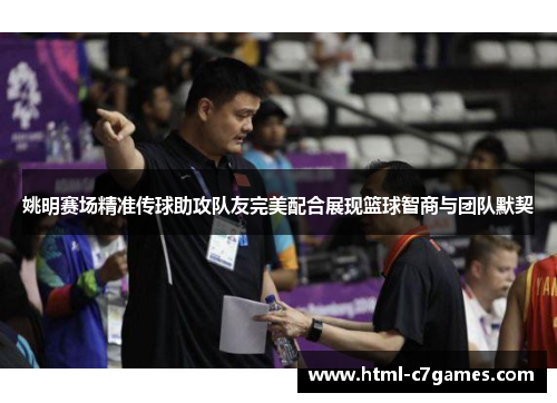 姚明赛场精准传球助攻队友完美配合展现篮球智商与团队默契