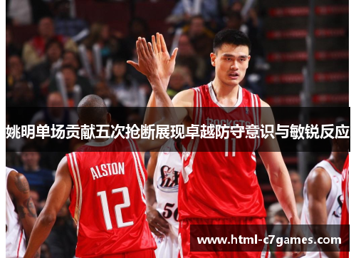 姚明单场贡献五次抢断展现卓越防守意识与敏锐反应 姚明单场贡献五次抢断展现卓越防守意识与敏锐反应