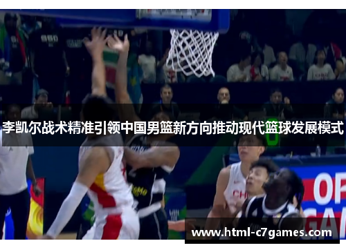 李凯尔战术精准引领中国男篮新方向推动现代篮球发展模式 李凯尔战术精准引领中国男篮新方向推动现代篮球发展模式