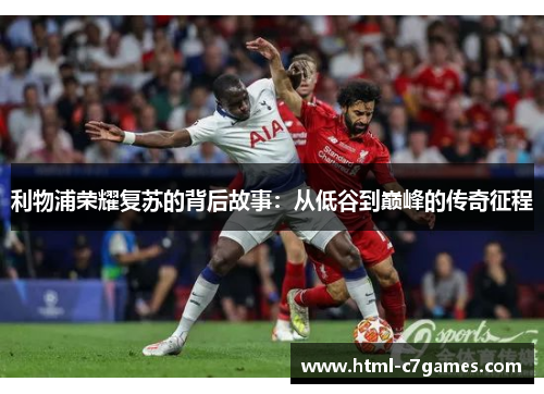 利物浦荣耀复苏的背后故事:从低谷到巅峰的传奇征程 利物浦荣耀复苏的背后故事:从低谷到巅峰的传奇征程