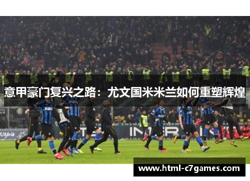 意甲豪门复兴之路：尤文国米米兰如何重塑辉煌