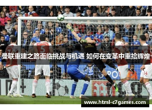 曼联重建之路面临挑战与机遇 如何在变革中重拾辉煌