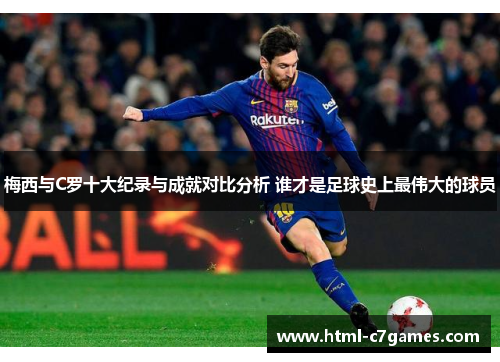 梅西与C罗十大纪录与成就对比分析 谁才是足球史上最伟大的球员