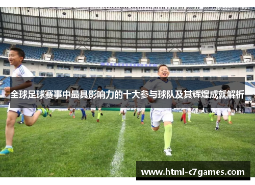 全球足球赛事中最具影响力的十大参与球队及其辉煌成就解析