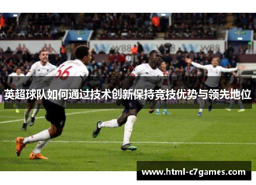 英超球队如何通过技术创新保持竞技优势与领先地位