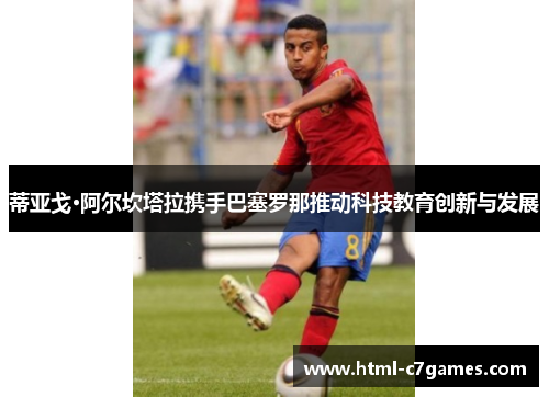 蒂亚戈·阿尔坎塔拉携手巴塞罗那推动科技教育创新与发展