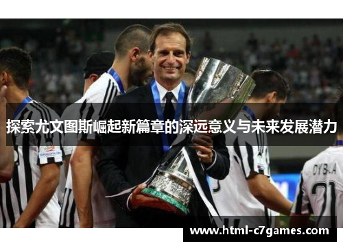 探索尤文图斯崛起新篇章的深远意义与未来发展潜力 探索尤文图斯崛起新篇章的深远意义与未来发展潜力