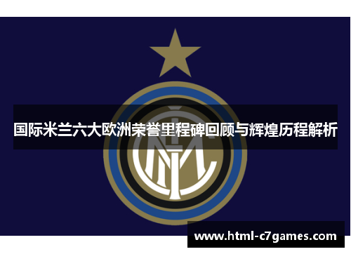 国际米兰六大欧洲荣誉里程碑回顾与辉煌历程解析