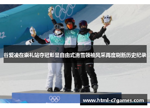 谷爱凌在崇礼站夺冠彰显自由式滑雪领袖风采再度刷新历史纪录