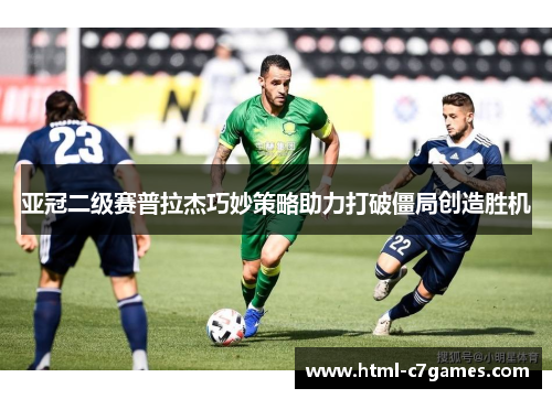 亚冠二级赛普拉杰巧妙策略助力打破僵局创造胜机