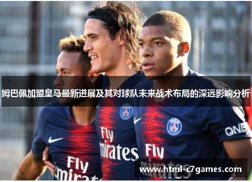 姆巴佩加盟皇马最新进展及其对球队未来战术布局的深远影响分析