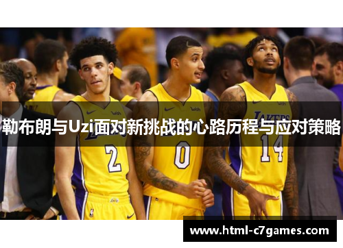 勒布朗与Uzi面对新挑战的心路历程与应对策略