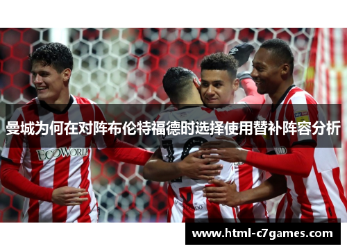 曼城为何在对阵布伦特福德时选择使用替补阵容分析 曼城为何在对阵布伦特福德时选择使用替补阵容分析