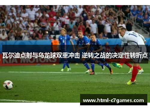 瓦尔迪点射与乌龙球双重冲击 逆转之战的决定性转折点 瓦尔迪点射与乌龙球双重冲击 逆转之战的决定性转折点