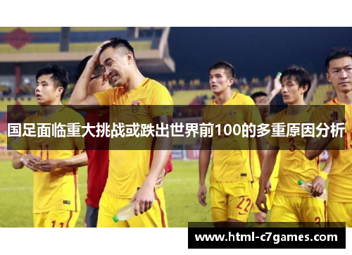 国足面临重大挑战或跌出世界前100的多重原因分析