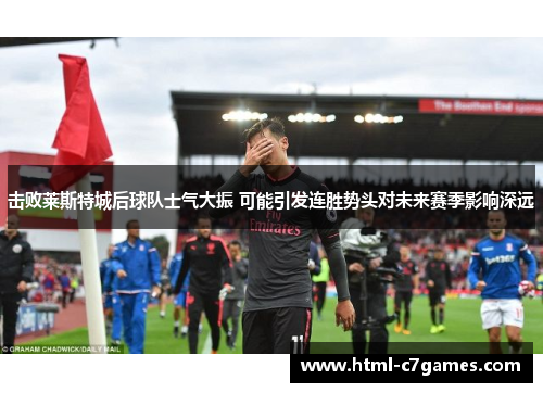 击败莱斯特城后球队士气大振 可能引发连胜势头对未来赛季影响深远 击败莱斯特城后球队士气大振 可能引发连胜势头对未来赛季影响深远