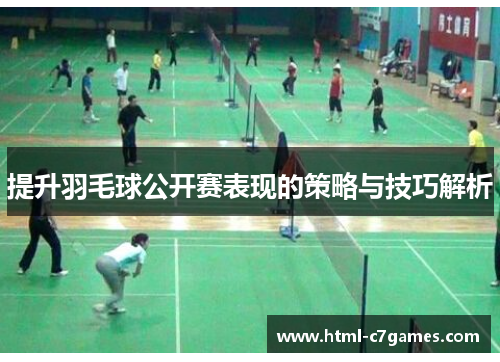 提升羽毛球公开赛表现的策略与技巧解析