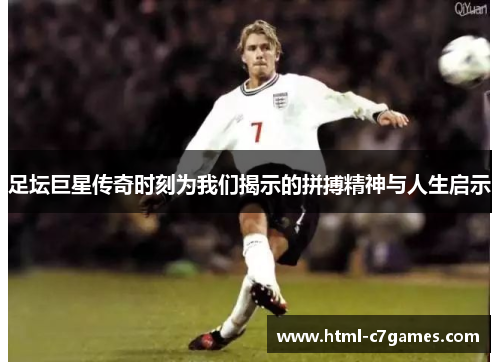 足坛巨星传奇时刻为我们揭示的拼搏精神与人生启示