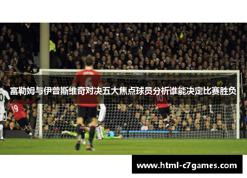 富勒姆与伊普斯维奇对决五大焦点球员分析谁能决定比赛胜负