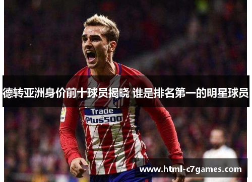 德转亚洲身价前十球员揭晓 谁是排名第一的明星球员 德转亚洲身价前十球员揭晓 谁是排名第一的明星球员