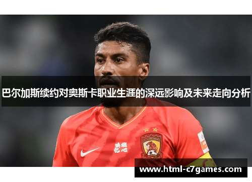 巴尔加斯续约对奥斯卡职业生涯的深远影响及未来走向分析