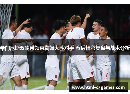 希门尼斯双响带领富勒姆大胜对手 赛后精彩复盘与战术分析