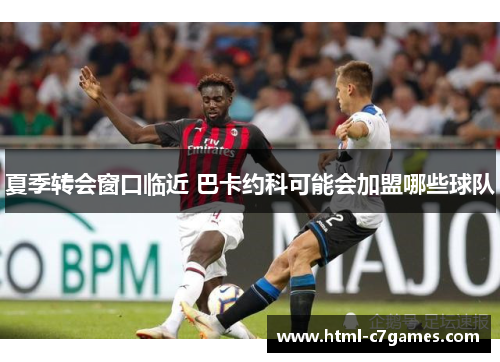 夏季转会窗口临近 巴卡约科可能会加盟哪些球队