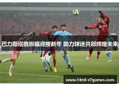巴力斯塔携祝福迎接新年 助力球迷共创辉煌未来