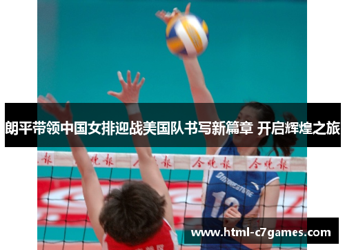 朗平带领中国女排迎战美国队书写新篇章 开启辉煌之旅 朗平带领中国女排迎战美国队书写新篇章 开启辉煌之旅