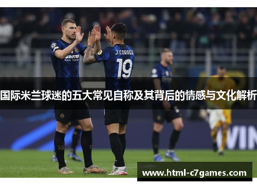 国际米兰球迷的五大常见自称及其背后的情感与文化解析 国际米兰球迷的五大常见自称及其背后的情感与文化解析