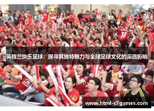 英格兰快乐足球：探寻其独特魅力与全球足球文化的深远影响