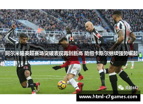 阿尔米隆英超赛场突破表现再创新高 助纽卡斯尔继续强势崛起