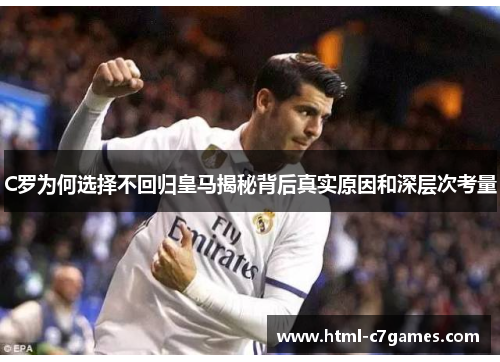 C罗为何选择不回归皇马揭秘背后真实原因和深层次考量
