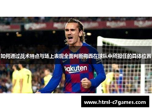 如何通过战术特点与场上表现全面判断梅西在球队中所担任的具体位置