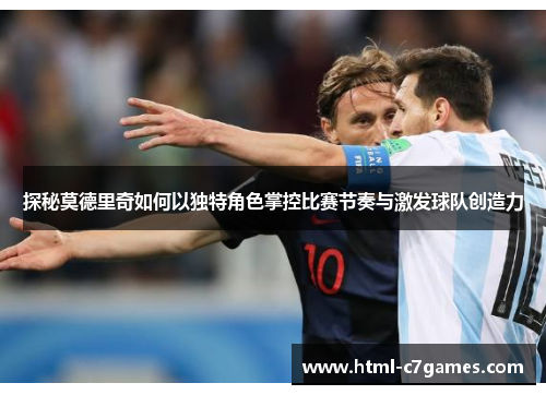 探秘莫德里奇如何以独特角色掌控比赛节奏与激发球队创造力