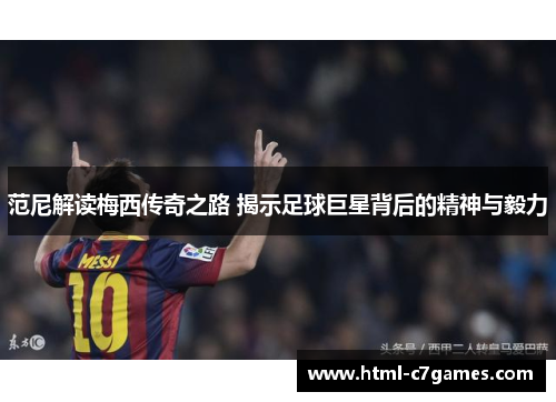 范尼解读梅西传奇之路 揭示足球巨星背后的精神与毅力