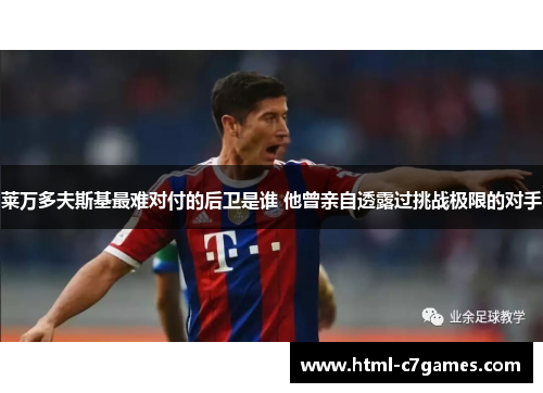 莱万多夫斯基最难对付的后卫是谁 他曾亲自透露过挑战极限的对手