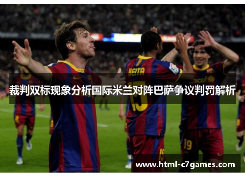 裁判双标现象分析国际米兰对阵巴萨争议判罚解析