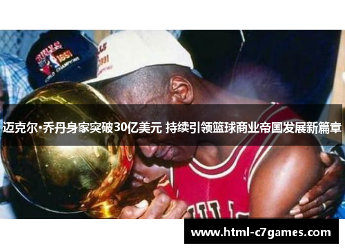 迈克尔·乔丹身家突破30亿美元 持续引领篮球商业帝国发展新篇章 迈克尔·乔丹身家突破30亿美元 持续引领篮球商业帝国发展新篇章