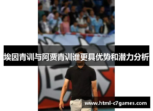 埃因青训与阿贾青训谁更具优势和潜力分析 埃因青训与阿贾青训谁更具优势和潜力分析