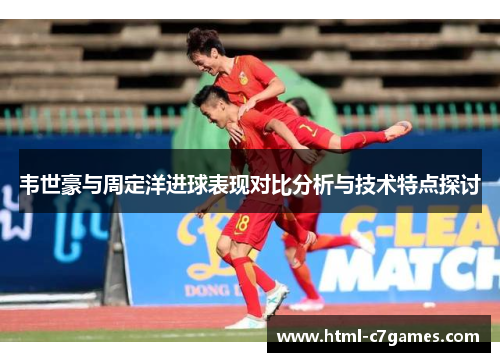 韦世豪与周定洋进球表现对比分析与技术特点探讨 韦世豪与周定洋进球表现对比分析与技术特点探讨